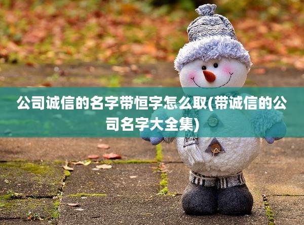 公司诚信的名字带恒字怎么取(带诚信的公司名字大全集)