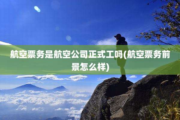 航空票务是航空公司正式工吗(航空票务前景怎么样)