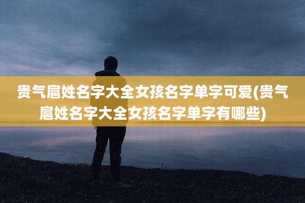 贵气扈姓名字大全女孩名字单字可爱(贵气扈姓名字大全女孩名字单字有哪些)