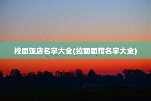 拉面饭店名字大全(拉面面馆名字大全)