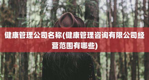 健康管理公司名称(健康管理咨询有限公司经营范围有哪些)