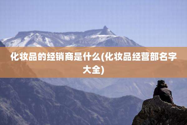 化妆品的经销商是什么(化妆品经营部名字大全)