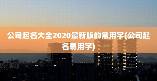 公司起名大全2020最新版的常用字(公司起名易用字)