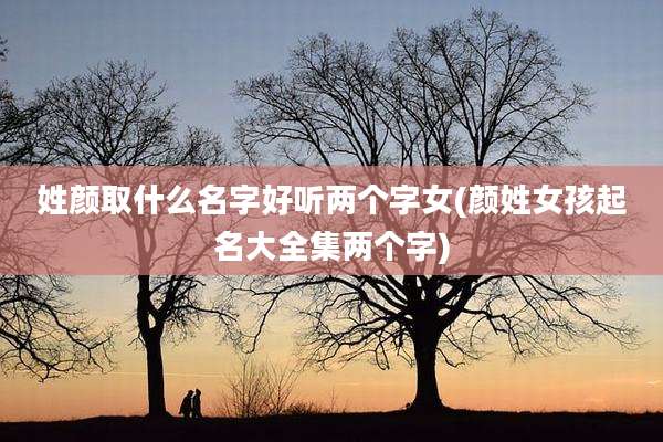 姓颜取什么名字好听两个字女(颜姓女孩起名大全集两个字)