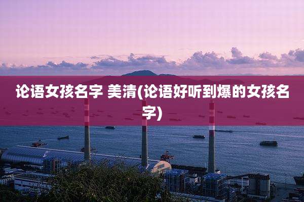 论语女孩名字 美清(论语好听到爆的女孩名字)