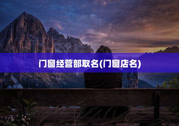 门窗经营部取名(门窗店名)
