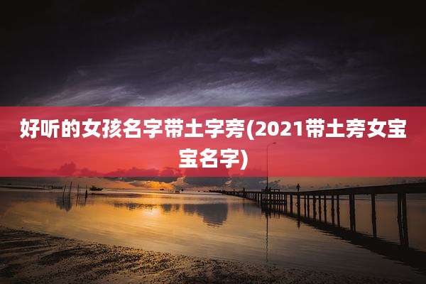 好听的女孩名字带土字旁(2021带土旁女宝宝名字)