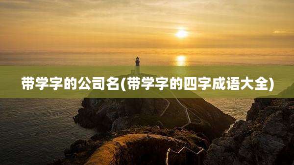 带学字的公司名(带学字的四字成语大全)