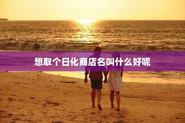 想取个日化商店名叫什么好呢