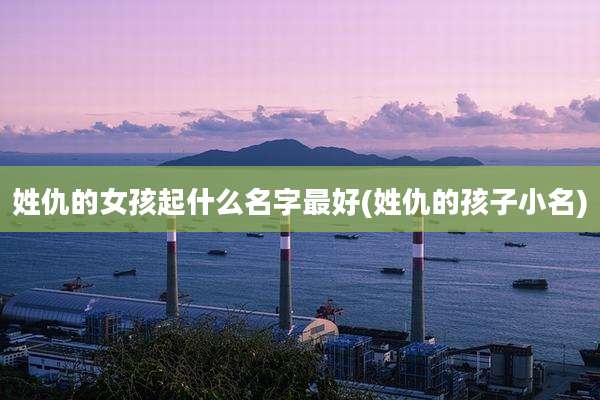 姓仇的女孩起什么名字最好(姓仇的孩子小名)