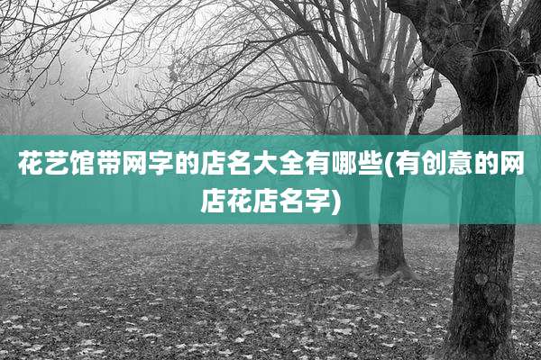 花艺馆带网字的店名大全有哪些(有创意的网店花店名字)