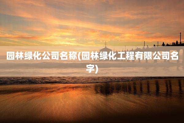 园林绿化公司名称(园林绿化工程有限公司名字)