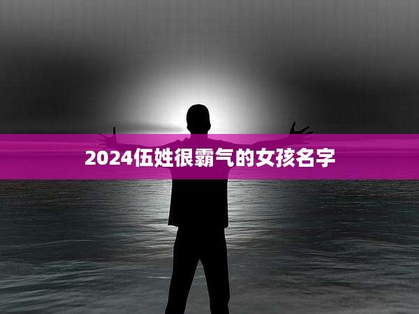2024伍姓很霸气的女孩名字