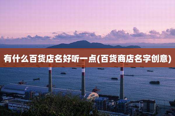 有什么百货店名好听一点(百货商店名字创意)