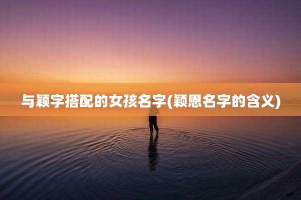 与颖字搭配的女孩名字(颖恩名字的含义)