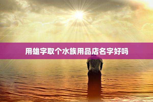 用雄字取个水族用品店名字好吗