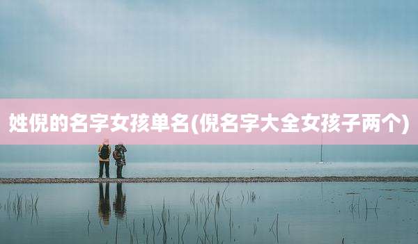 姓倪的名字女孩单名(倪名字大全女孩子两个)