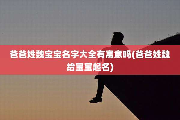 爸爸姓魏宝宝名字大全有寓意吗(爸爸姓魏给宝宝起名)