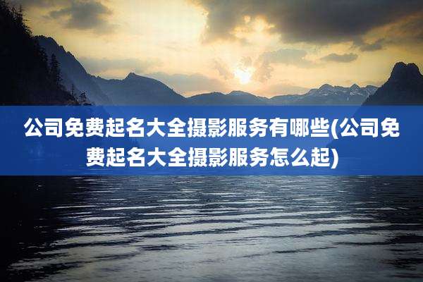 公司免费起名大全摄影服务有哪些(公司免费起名大全摄影服务怎么起)