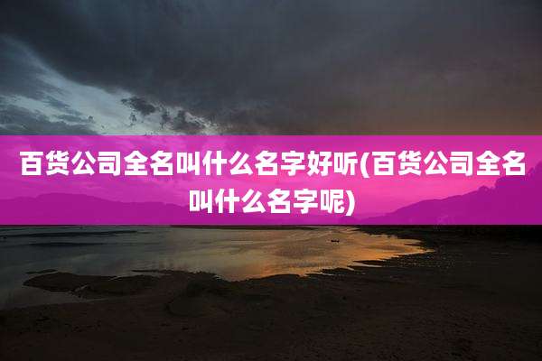 百货公司全名叫什么名字好听(百货公司全名叫什么名字呢)