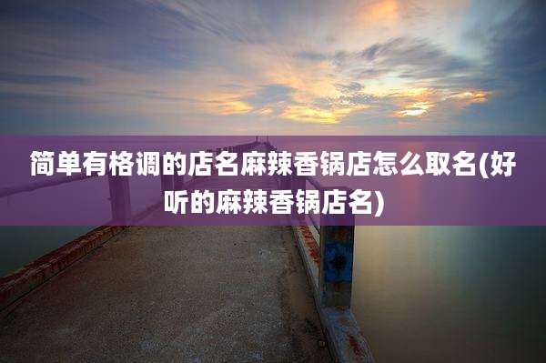简单有格调的店名麻辣香锅店怎么取名(好听的麻辣香锅店名)
