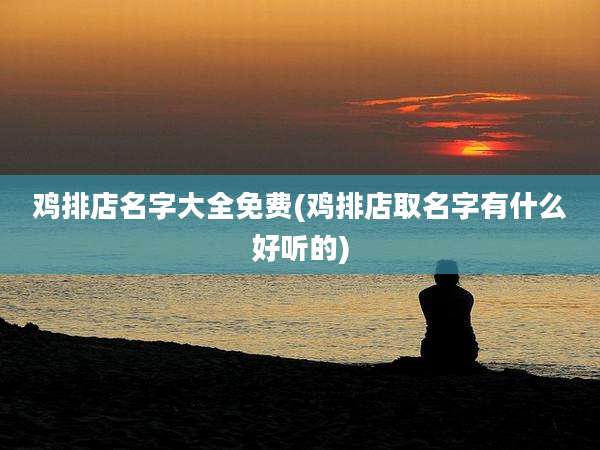 鸡排店名字大全免费(鸡排店取名字有什么好听的)