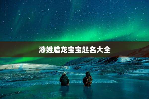 漆姓腊龙宝宝起名大全