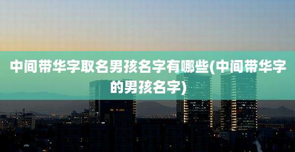 中间带华字取名男孩名字有哪些(中间带华字的男孩名字)