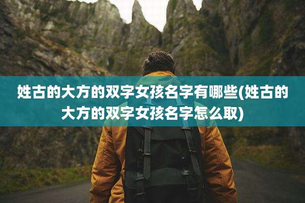 姓古的大方的双字女孩名字有哪些(姓古的大方的双字女孩名字怎么取)