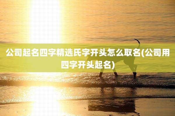 公司起名四字精选氏字开头怎么取名(公司用四字开头起名)