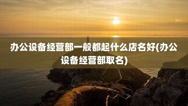 办公设备经营部一般都起什么店名好(办公设备经营部取名)