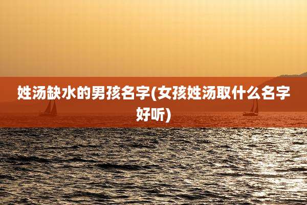 姓汤缺水的男孩名字(女孩姓汤取什么名字好听)