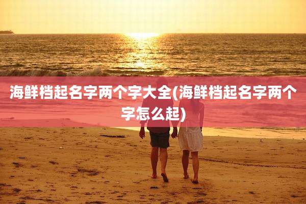 海鲜档起名字两个字大全(海鲜档起名字两个字怎么起)
