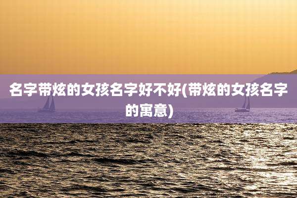 名字带炫的女孩名字好不好(带炫的女孩名字的寓意)