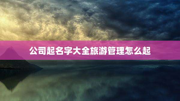 公司起名字大全旅游管理怎么起
