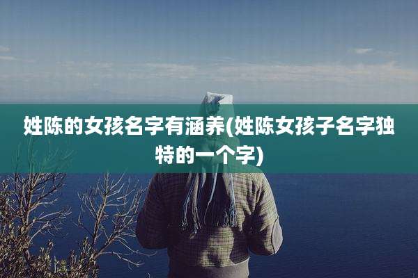姓陈的女孩名字有涵养(姓陈女孩子名字独特的一个字)