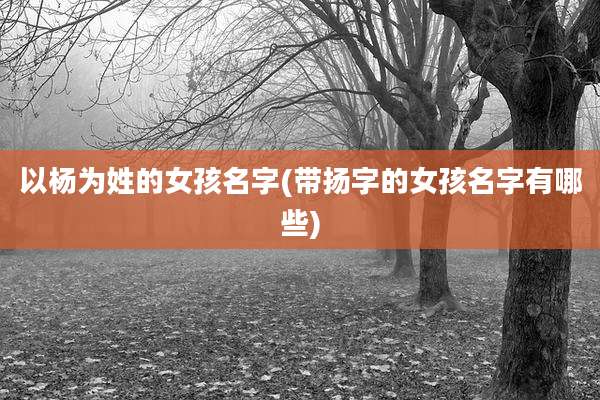 以杨为姓的女孩名字(带扬字的女孩名字有哪些)