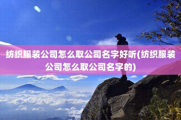 纺织服装公司怎么取公司名字好听(纺织服装公司怎么取公司名字的)