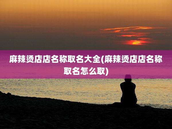 麻辣烫店店名称取名大全(麻辣烫店店名称取名怎么取)
