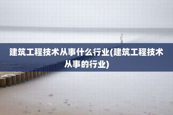 建筑工程技术从事什么行业(建筑工程技术从事的行业)