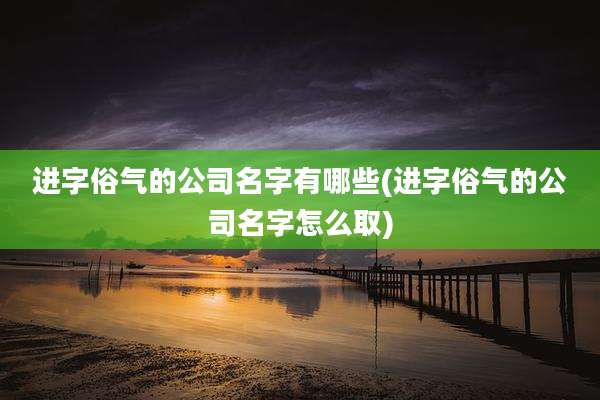 进字俗气的公司名字有哪些(进字俗气的公司名字怎么取)