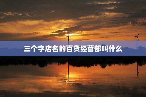 三个字店名的百货经营部叫什么