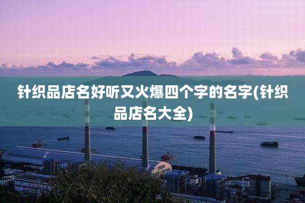 针织品店名好听又火爆四个字的名字(针织品店名大全)