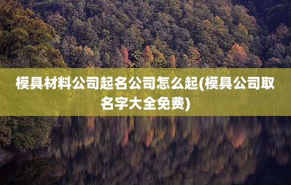 模具材料公司起名公司怎么起(模具公司取名字大全免费)