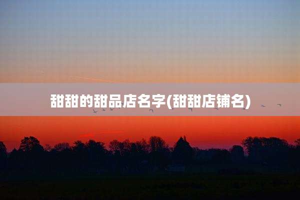 甜甜的甜品店名字(甜甜店铺名)