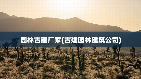 园林古建厂家(古建园林建筑公司)