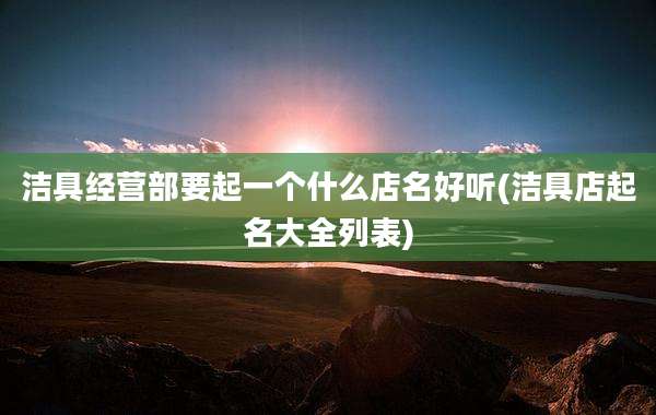 洁具经营部要起一个什么店名好听(洁具店起名大全列表)