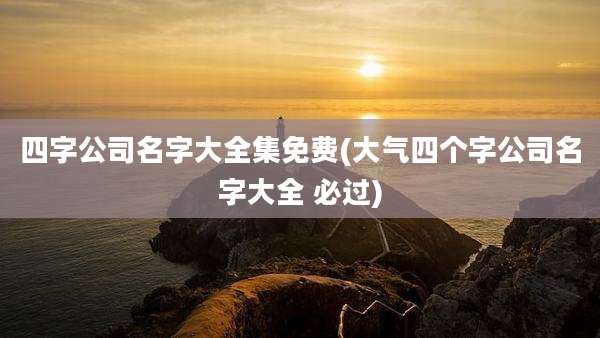 四字公司名字大全集免费(大气四个字公司名字大全 必过)