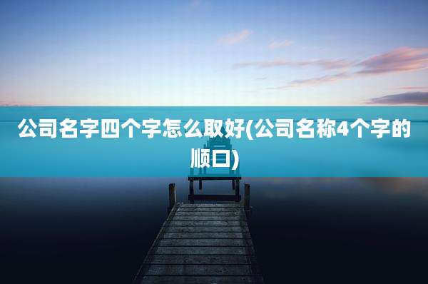 公司名字四个字怎么取好(公司名称4个字的顺口)