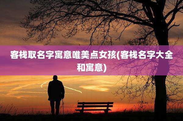 客栈取名字寓意唯美点女孩(客栈名字大全和寓意)